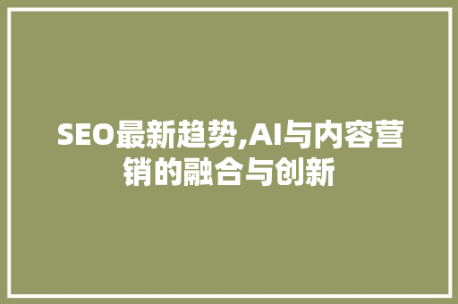 SEO最新趋势,AI与内容营销的融合与创新