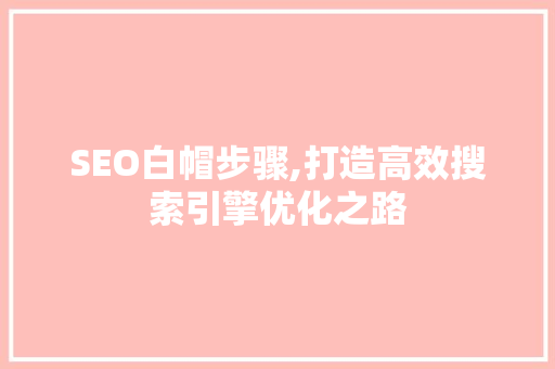 SEO白帽步骤,打造高效搜索引擎优化之路