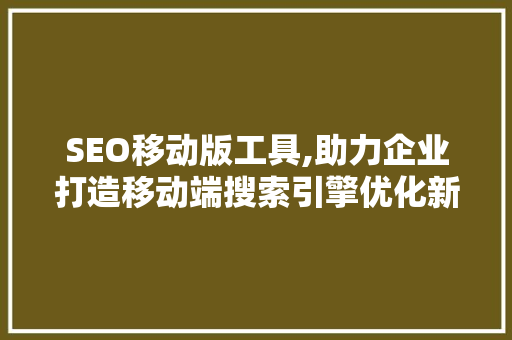 SEO移动版工具,助力企业打造移动端搜索引擎优化新步骤