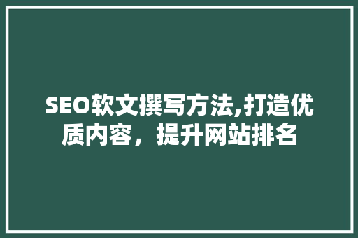 SEO软文撰写方法,打造优质内容，提升网站排名