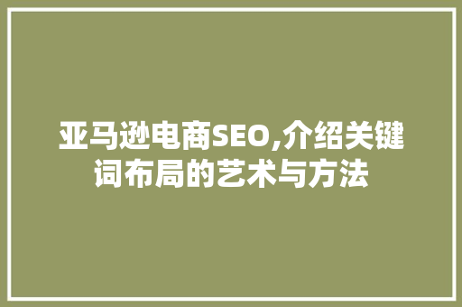 亚马逊电商SEO,介绍关键词布局的艺术与方法
