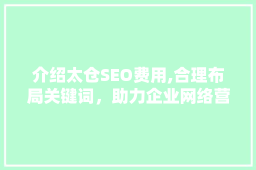 介绍太仓SEO费用,合理布局关键词，助力企业网络营销