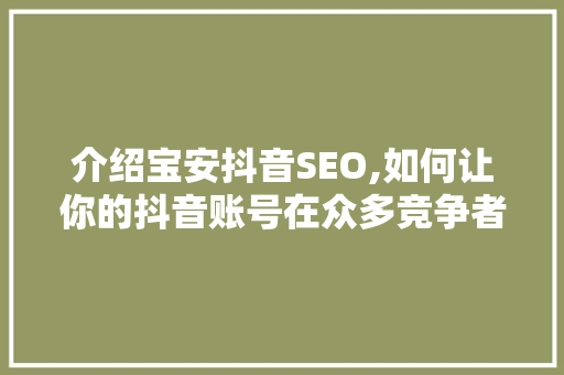介绍宝安抖音SEO,如何让你的抖音账号在众多竞争者中脱颖而出