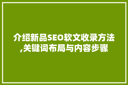 介绍新品SEO软文收录方法,关键词布局与内容步骤