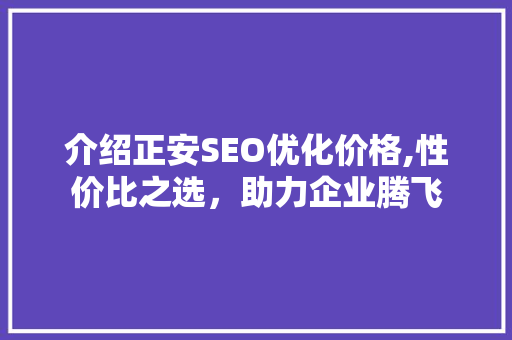 介绍正安SEO优化价格,性价比之选，助力企业腾飞