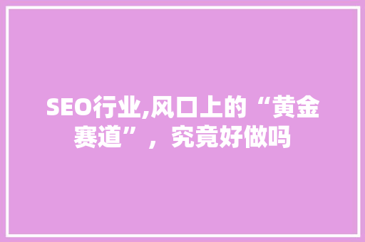 SEO行业,风口上的“黄金赛道”，究竟好做吗