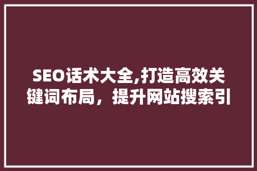 SEO话术大全,打造高效关键词布局，提升网站搜索引擎排名
