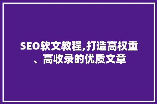 SEO软文教程,打造高权重、高收录的优质文章