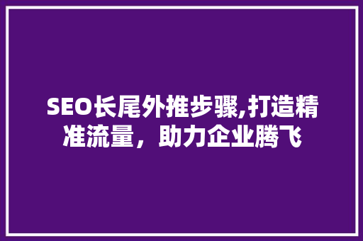 SEO长尾外推步骤,打造精准流量，助力企业腾飞