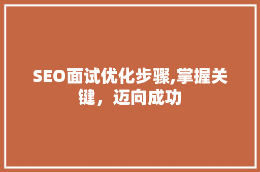 SEO面试优化步骤,掌握关键，迈向成功