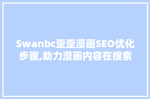 Swanbc歪歪漫画SEO优化步骤,助力漫画内容在搜索引擎中脱颖而出