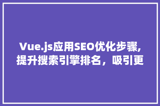 Vue.js应用SEO优化步骤,提升搜索引擎排名，吸引更多用户