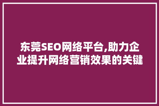 东莞SEO网络平台,助力企业提升网络营销效果的关键步骤