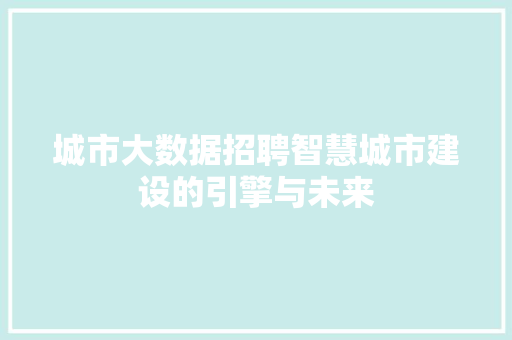 城市大数据招聘智慧城市建设的引擎与未来  第1张