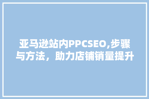 亚马逊站内PPCSEO,步骤与方法，助力店铺销量提升