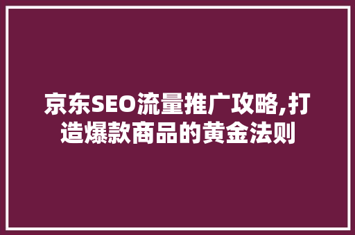 京东SEO流量推广攻略,打造爆款商品的黄金法则
