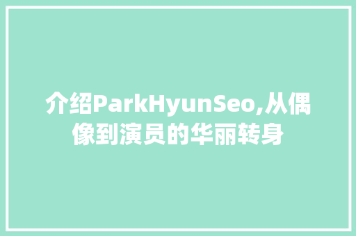 介绍ParkHyunSeo,从偶像到演员的华丽转身