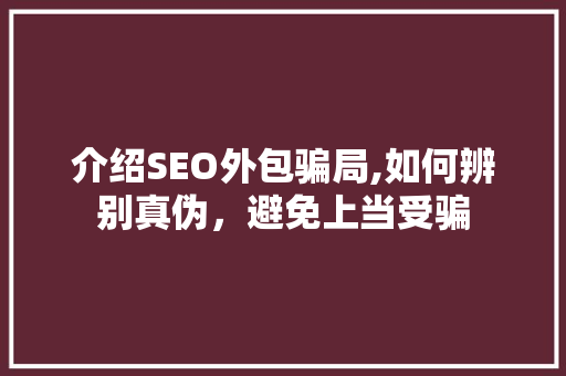介绍SEO外包骗局,如何辨别真伪，避免上当受骗