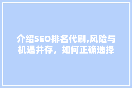 介绍SEO排名代刷,风险与机遇并存，如何正确选择