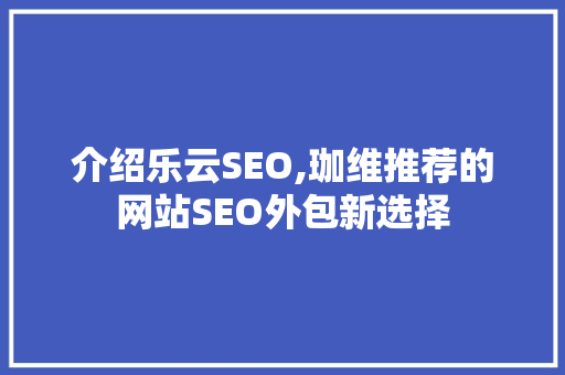 介绍乐云SEO,珈维推荐的网站SEO外包新选择