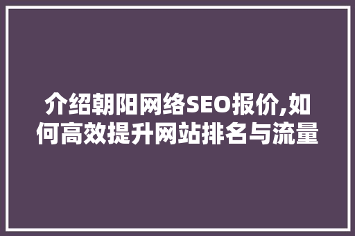 介绍朝阳网络SEO报价,如何高效提升网站排名与流量