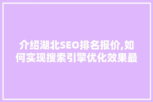 介绍湖北SEO排名报价,如何实现搜索引擎优化效果最大化