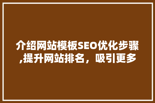 介绍网站模板SEO优化步骤,提升网站排名，吸引更多流量