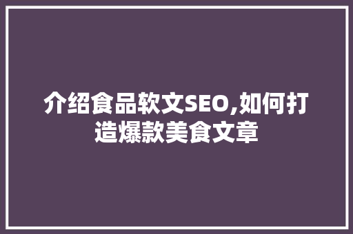 介绍食品软文SEO,如何打造爆款美食文章