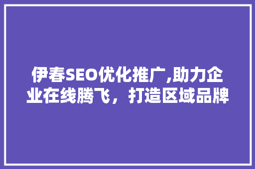 伊春SEO优化推广,助力企业在线腾飞，打造区域品牌新高度