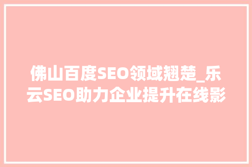 佛山百度SEO领域翘楚_乐云SEO助力企业提升在线影响力