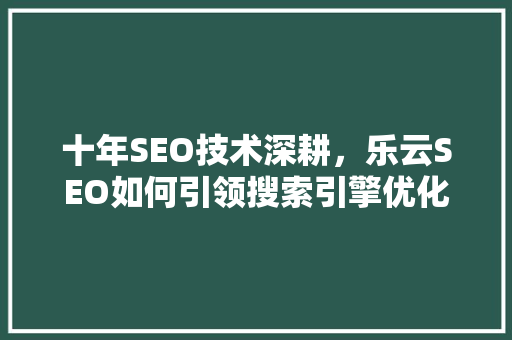 十年SEO技术深耕，乐云SEO如何引领搜索引擎优化新潮流