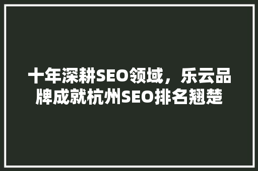十年深耕SEO领域，乐云品牌成就杭州SEO排名翘楚