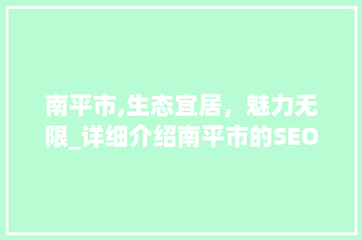 南平市,生态宜居，魅力无限_详细介绍南平市的SEO优化步骤