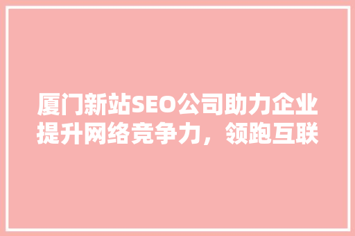 厦门新站SEO公司助力企业提升网络竞争力，领跑互联网时代