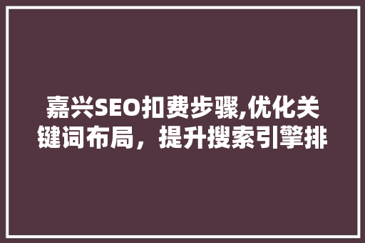 嘉兴SEO扣费步骤,优化关键词布局，提升搜索引擎排名