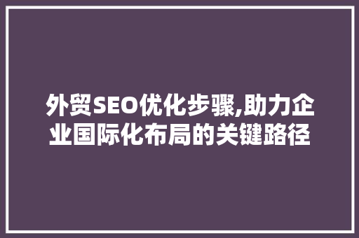 外贸SEO优化步骤,助力企业国际化布局的关键路径
