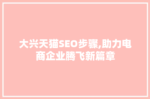 大兴天猫SEO步骤,助力电商企业腾飞新篇章