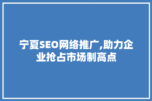 宁夏SEO网络推广,助力企业抢占市场制高点