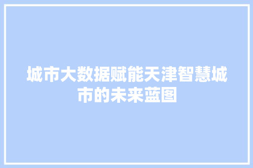 城市大数据赋能天津智慧城市的未来蓝图  第1张