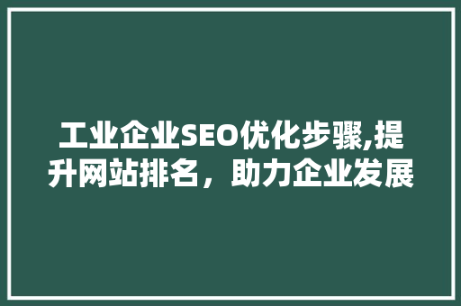 工业企业SEO优化步骤,提升网站排名，助力企业发展