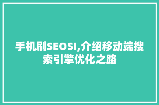 手机刷SEOSI,介绍移动端搜索引擎优化之路