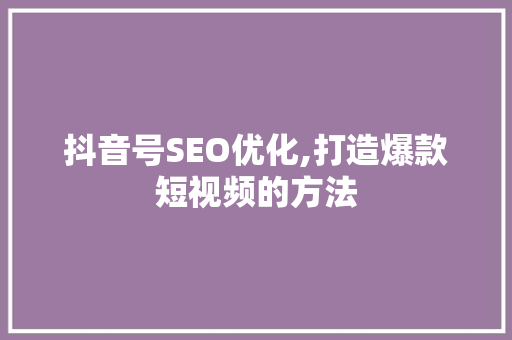 抖音号SEO优化,打造爆款短视频的方法