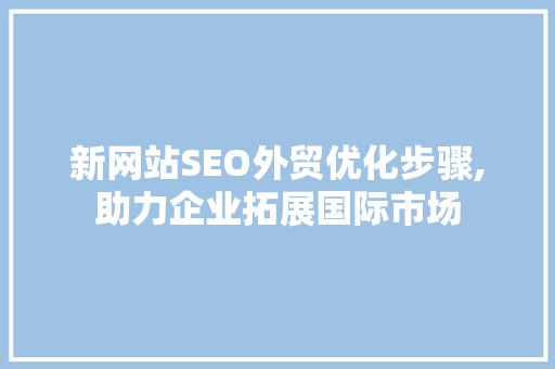 新网站SEO外贸优化步骤,助力企业拓展国际市场
