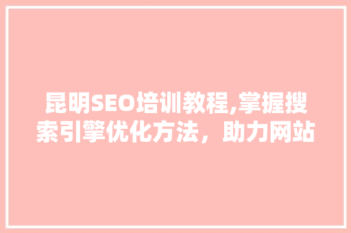 昆明SEO培训教程,掌握搜索引擎优化方法，助力网站提升排名