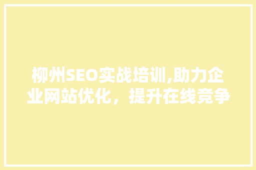 柳州SEO实战培训,助力企业网站优化，提升在线竞争力