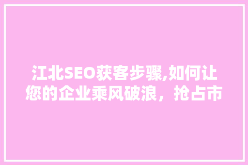 江北SEO获客步骤,如何让您的企业乘风破浪，抢占市场先机