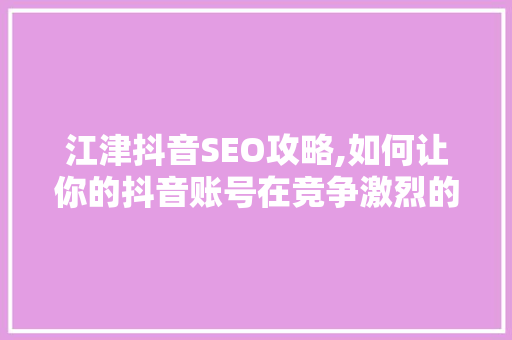 江津抖音SEO攻略,如何让你的抖音账号在竞争激烈的市场中脱颖而出