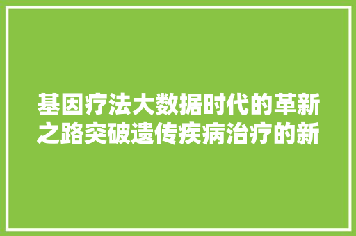 基因疗法大数据时代的革新之路突破遗传疾病治疗的新篇章