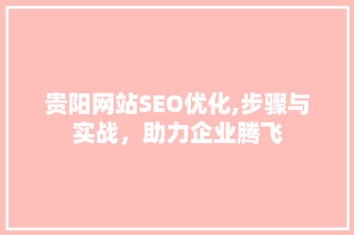贵阳网站SEO优化,步骤与实战，助力企业腾飞