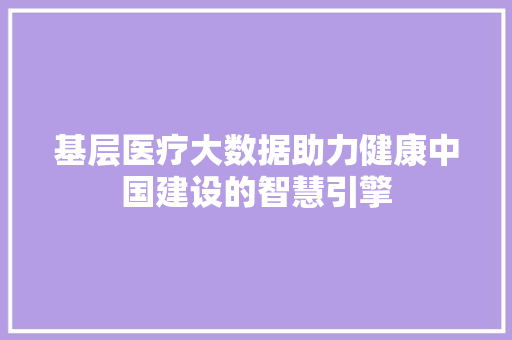 基层医疗大数据助力健康中国建设的智慧引擎  第1张